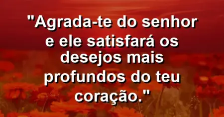 “Agrada-te do Senhor e Ele satisfará os desejos mais profundos do teu coração.”