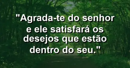 “Agrada-te do Senhor e Ele satisfará os desejos que estão dentro do seu.”