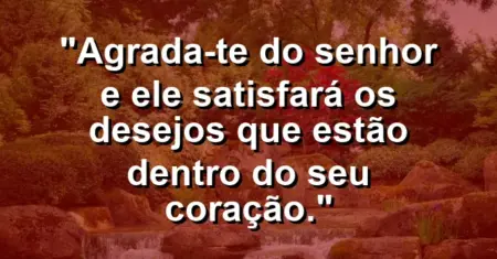 “Agrada-te do Senhor e Ele satisfará os desejos que estão dentro do seu coração.”