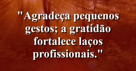 “Agradeça pequenos gestos; a gratidão fortalece laços profissionais.”