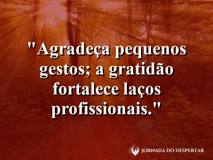 Frase sobre gratidão: Agradeça pequenos gestos; a gratidão fortalece laços profissionais.