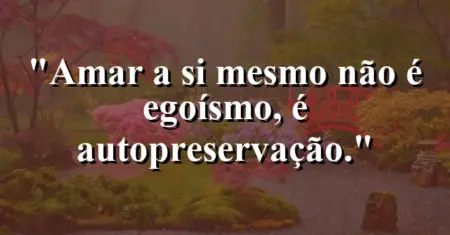 Amar a si mesmo não é egoísmo, é autopreservação.