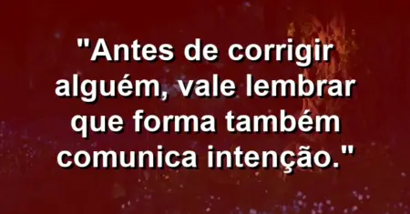 “Antes de corrigir alguém, vale lembrar que forma também comunica intenção.”