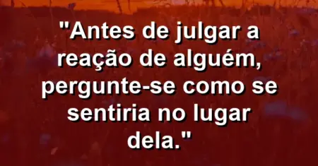 “Antes de julgar a reação de alguém, pergunte-se como se sentiria no lugar dela.”