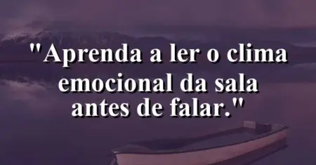 “Aprenda a ler o clima emocional da sala antes de falar.”