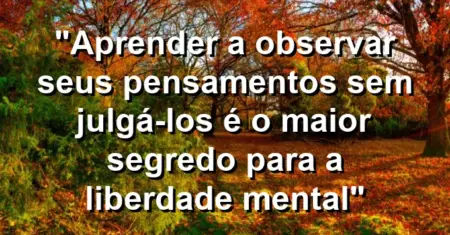 “Aprender a observar seus pensamentos sem julgá-los é o maior segredo para a liberdade mental”