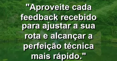 “Aproveite cada feedback recebido para ajustar a sua rota e alcançar a perfeição técnica mais rápido.”
