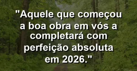 “Aquele que começou a boa obra em vós a completará com perfeição absoluta em 2026.”