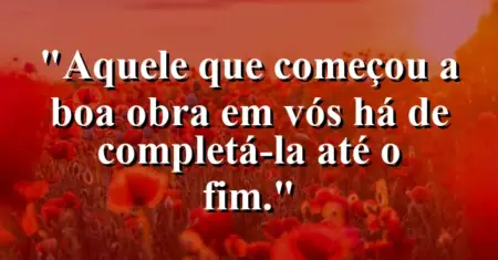 “Aquele que começou a boa obra em vós há de completá-la até o fim.”