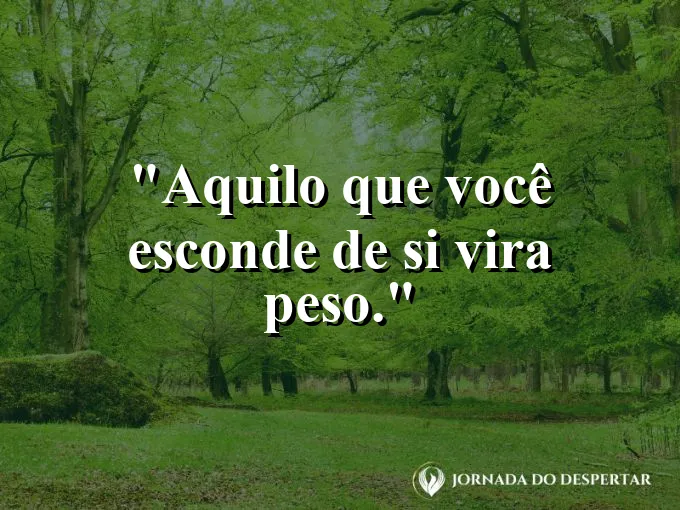Frase sobre autoconhecimento e autoestima: Aquilo que você esconde de si vira peso.