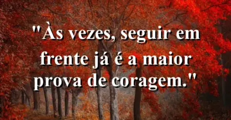 “Às vezes, seguir em frente já é a maior prova de coragem.”