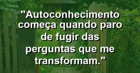 “Autoconhecimento começa quando paro de fugir das perguntas que me transformam.”