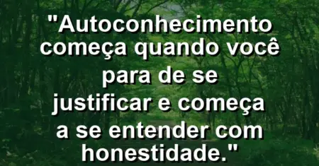 Autoconhecimento começa quando você para de se justificar e começa a se entender com honestidade.