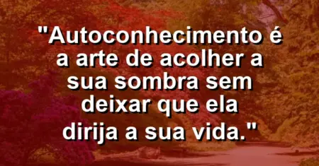 Autoconhecimento é a arte de acolher a sua sombra sem deixar que ela dirija a sua vida.