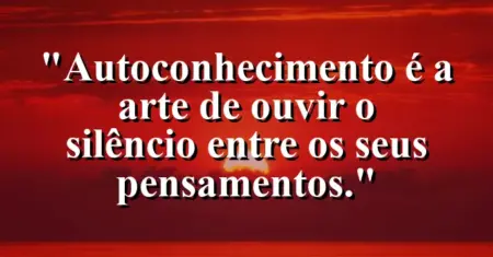 Autoconhecimento é a arte de ouvir o silêncio entre os seus pensamentos.