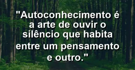 Autoconhecimento é a arte de ouvir o silêncio que habita entre um pensamento e outro.