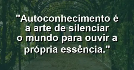 Autoconhecimento é a arte de silenciar o mundo para ouvir a própria essência.
