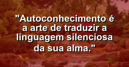 Autoconhecimento é a arte de traduzir a linguagem silenciosa da sua alma.