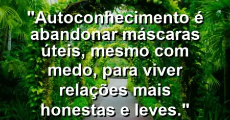 Autoconhecimento é abandonar máscaras úteis, mesmo com medo, para viver relações mais honestas e leves.