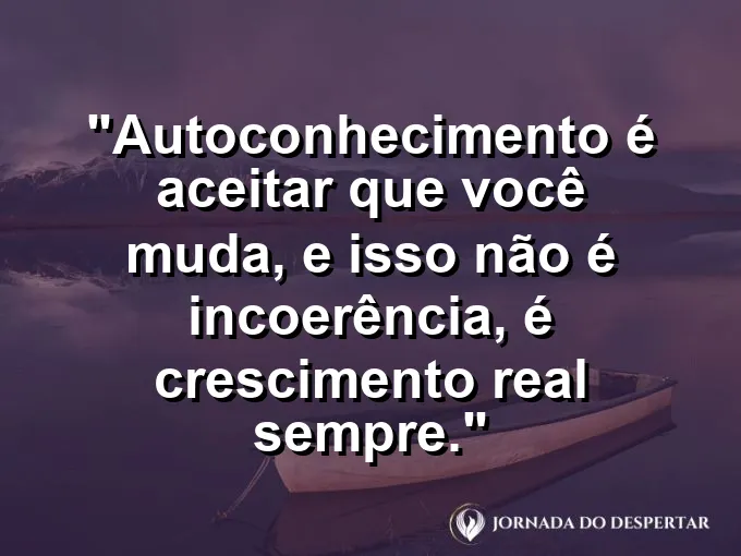Frase sobre autoconhecimento e autoestima: Autoconhecimento é aceitar que você muda, e isso não é incoerência, é crescimento real sempre.
