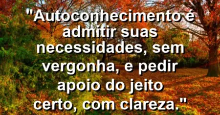 Autoconhecimento é admitir suas necessidades, sem vergonha, e pedir apoio do jeito certo, com clareza.