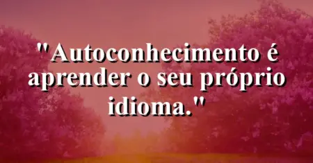 Autoconhecimento é aprender o seu próprio idioma.