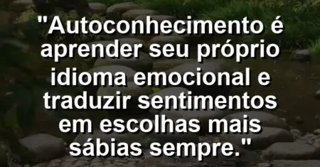 Autoconhecimento é aprender seu próprio idioma emocional e traduzir sentimentos em escolhas mais sábias sempre.
