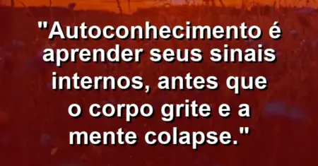 Autoconhecimento é aprender seus sinais internos, antes que o corpo grite e a mente colapse.
