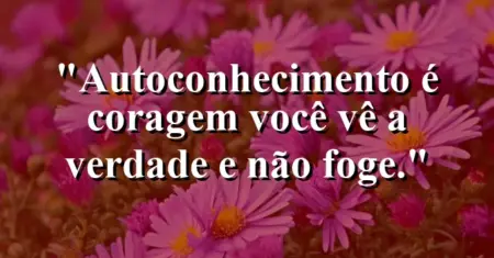 Autoconhecimento é coragem: você vê a verdade e não foge.