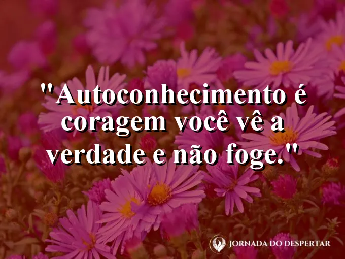 Frase sobre autoconhecimento e autoestima: Autoconhecimento é coragem: você vê a verdade e não foge.