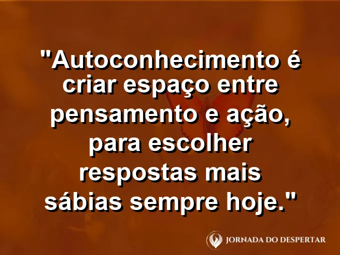 Frase sobre autoconhecimento e autoestima: Autoconhecimento é criar espaço entre pensamento e ação, para escolher respostas mais sábias sempre hoje.