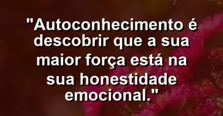 Autoconhecimento é descobrir que a sua maior força está na sua honestidade emocional.