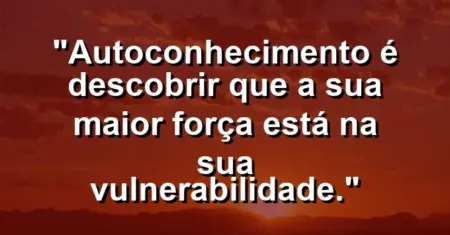 Autoconhecimento é descobrir que a sua maior força está na sua vulnerabilidade.