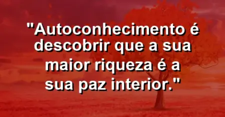 Autoconhecimento é descobrir que a sua maior riqueza é a sua paz interior.