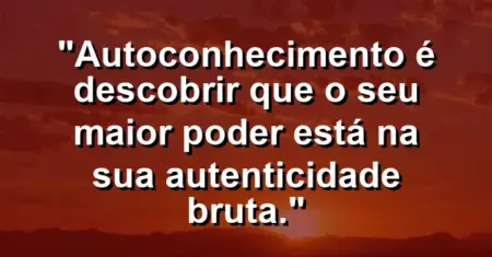 Autoconhecimento é descobrir que o seu maior poder está na sua autenticidade bruta.