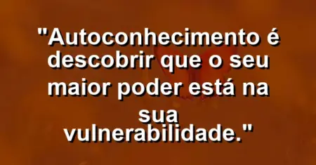 Autoconhecimento é descobrir que o seu maior poder está na sua vulnerabilidade.