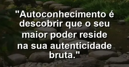 Autoconhecimento é descobrir que o seu maior poder reside na sua autenticidade bruta.