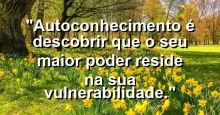 Autoconhecimento é descobrir que o seu maior poder reside na sua vulnerabilidade.