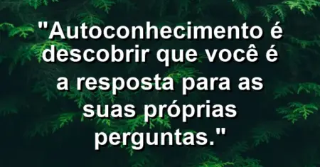 Autoconhecimento é descobrir que você é a resposta para as suas próprias perguntas.
