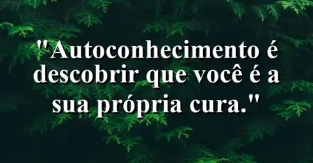 Autoconhecimento é descobrir que você é a sua própria cura.