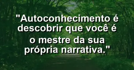 Autoconhecimento é descobrir que você é o mestre da sua própria narrativa.