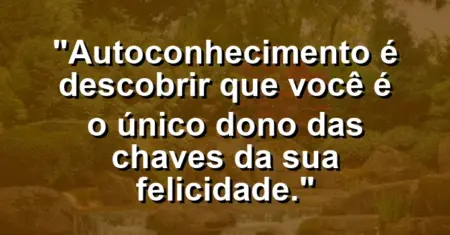 Autoconhecimento é descobrir que você é o único dono das chaves da sua felicidade.