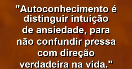 Autoconhecimento é distinguir intuição de ansiedade, para não confundir pressa com direção verdadeira na vida.