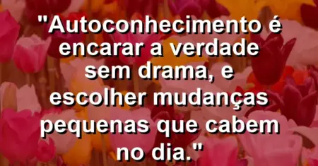 Autoconhecimento é encarar a verdade sem drama, e escolher mudanças pequenas que cabem no dia.