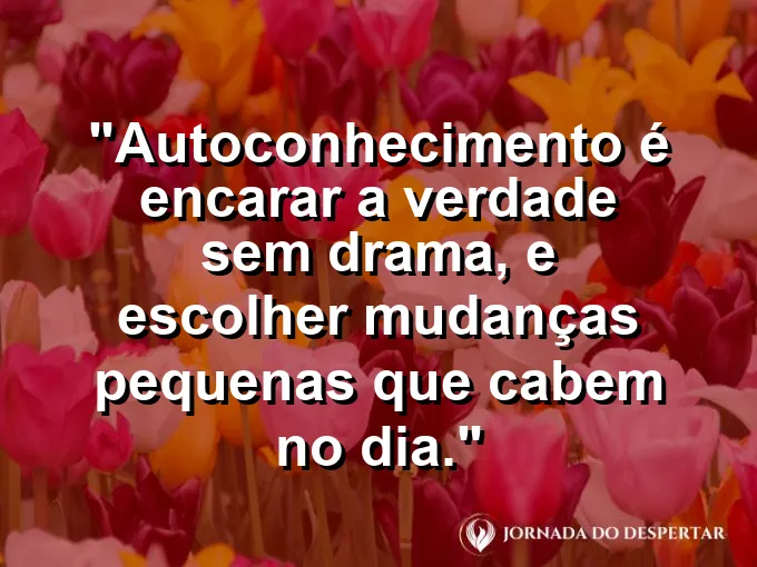 Frase sobre autoconhecimento e autoestima: Autoconhecimento é encarar a verdade sem drama, e escolher mudanças pequenas que cabem no dia.