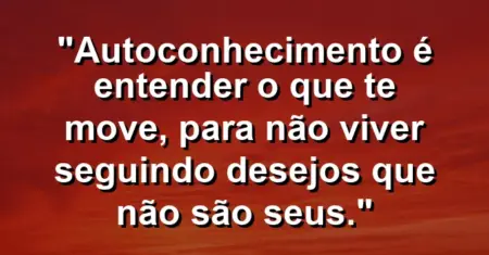 Autoconhecimento é entender o que te move, para não viver seguindo desejos que não são seus.
