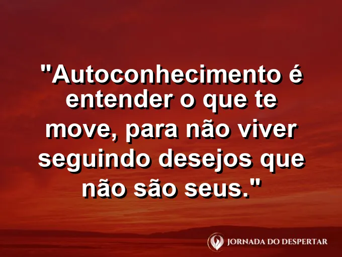 Frase sobre autoconhecimento e autoestima: Autoconhecimento é entender o que te move, para não viver seguindo desejos que não são seus.