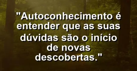 Autoconhecimento é entender que as suas dúvidas são o início de novas descobertas.
