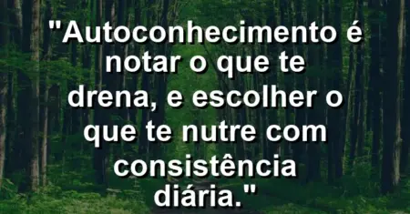 Autoconhecimento é notar o que te drena, e escolher o que te nutre com consistência diária.