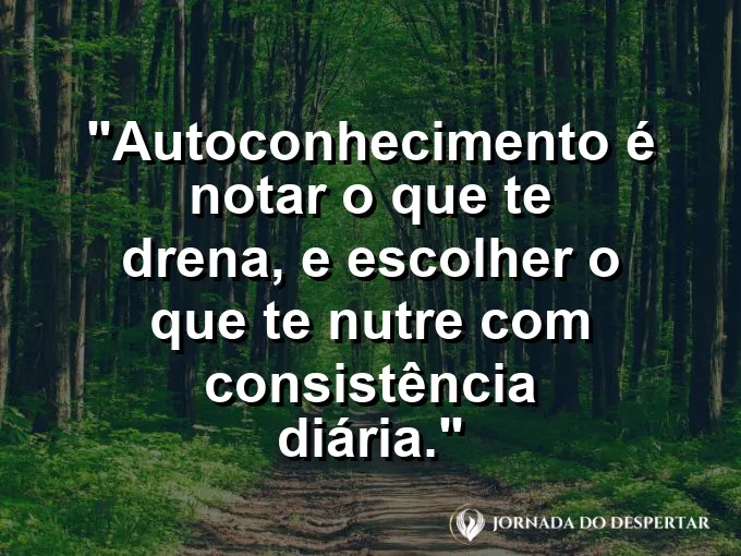 Frase sobre autoconhecimento e autoestima: Autoconhecimento é notar o que te drena, e escolher o que te nutre com consistência diária.